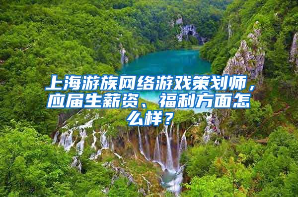 上海游族网络游戏策划师，应届生薪资、福利方面怎么样？