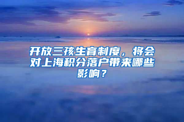 开放三孩生育制度，将会对上海积分落户带来哪些影响？