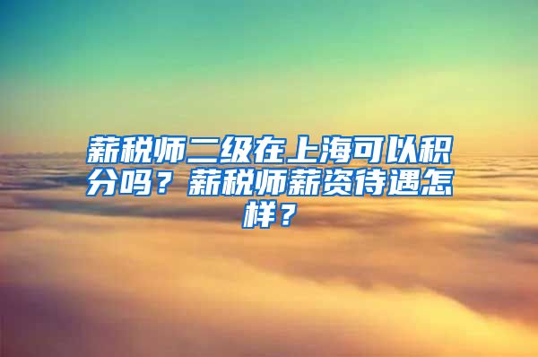 薪税师二级在上海可以积分吗？薪税师薪资待遇怎样？