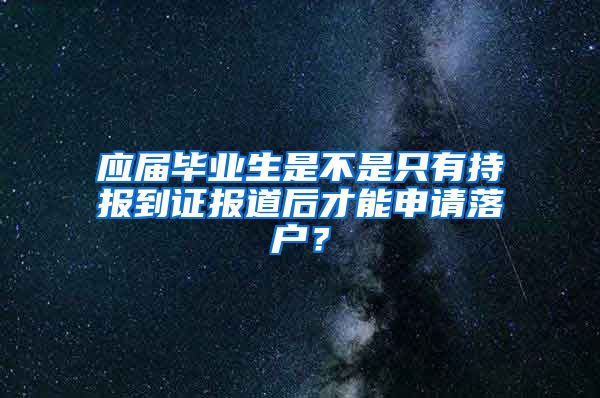 应届毕业生是不是只有持报到证报道后才能申请落户？