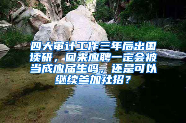 四大审计工作三年后出国读研，回来应聘一定会被当成应届生吗，还是可以继续参加社招？