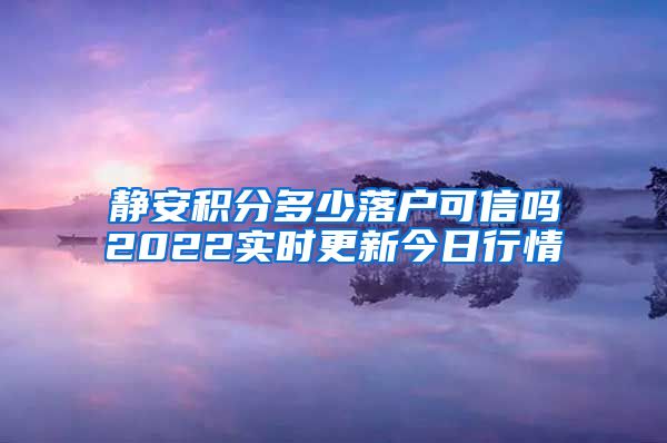 静安积分多少落户可信吗2022实时更新今日行情