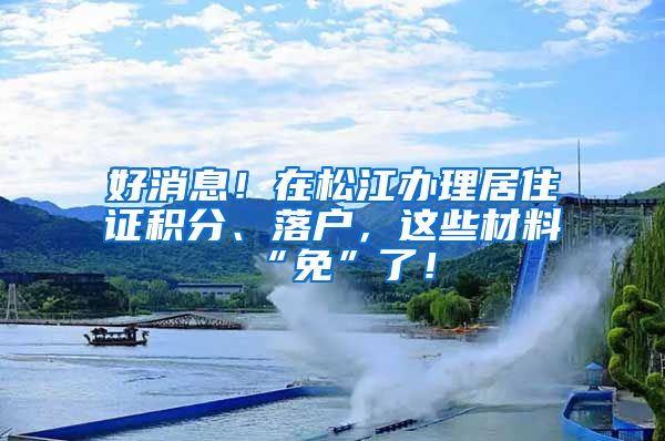 好消息！在松江办理居住证积分、落户，这些材料“免”了！