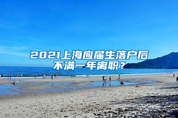 2021上海应届生落户后不满一年离职？