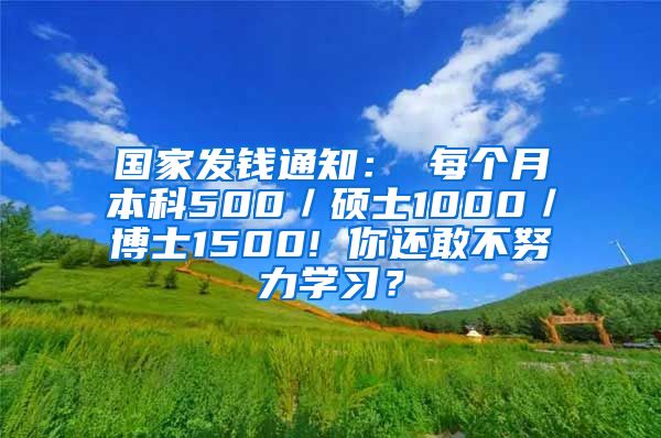 国家发钱通知： 每个月本科500／硕士1000／博士1500! 你还敢不努力学习？