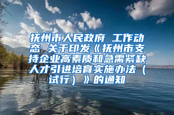 抚州市人民政府 工作动态 关于印发《抚州市支持企业高素质和急需紧缺人才引进培育实施办法（试行）》的通知