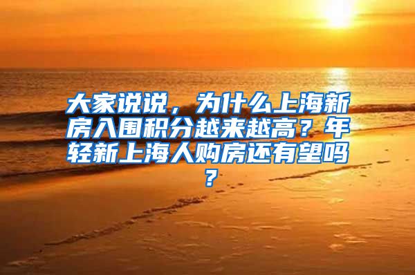 大家说说，为什么上海新房入围积分越来越高？年轻新上海人购房还有望吗？