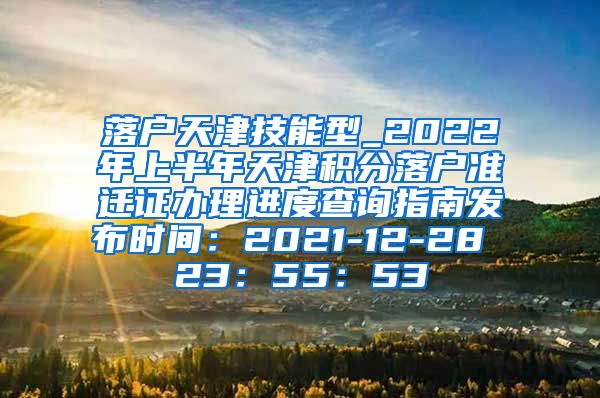 落户天津技能型_2022年上半年天津积分落户准迁证办理进度查询指南发布时间：2021-12-28 23：55：53