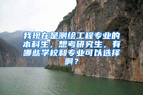 我现在是测绘工程专业的本科生，想考研究生，有哪些学校和专业可以选择啊？