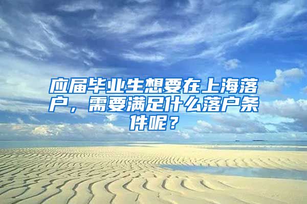 应届毕业生想要在上海落户，需要满足什么落户条件呢？
