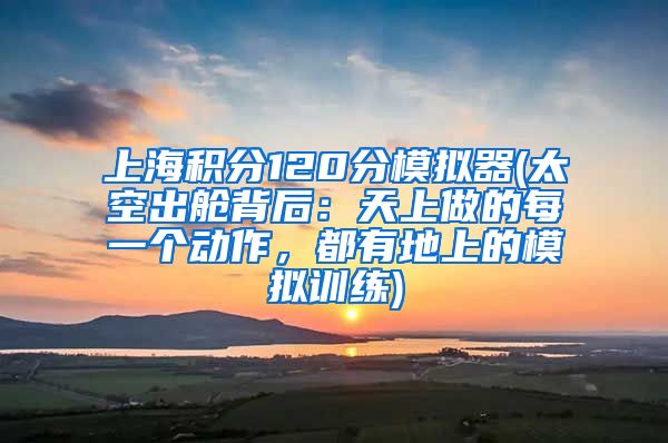 上海积分120分模拟器(太空出舱背后：天上做的每一个动作，都有地上的模拟训练)