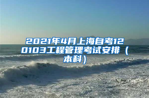 2021年4月上海自考120103工程管理考试安排（本科）