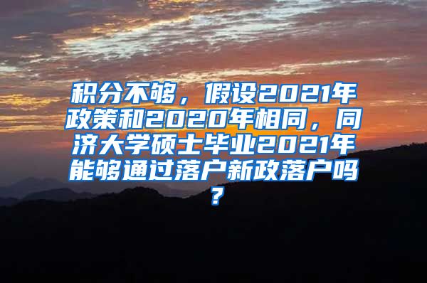 积分不够，假设2021年政策和2020年相同，同济大学硕士毕业2021年能够通过落户新政落户吗？