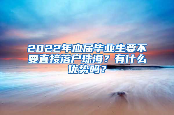 2022年应届毕业生要不要直接落户珠海？有什么优势吗？