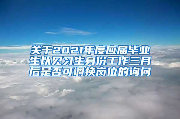 关于2021年度应届毕业生以见习生身份工作三月后是否可调换岗位的询问