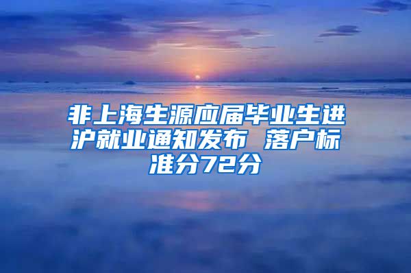 非上海生源应届毕业生进沪就业通知发布 落户标准分72分