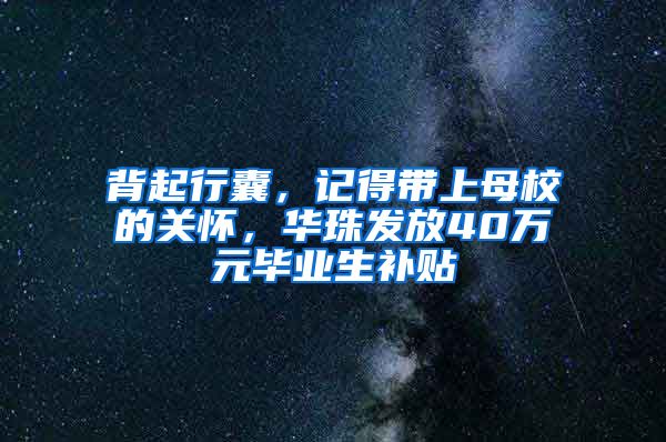 背起行囊，记得带上母校的关怀，华珠发放40万元毕业生补贴