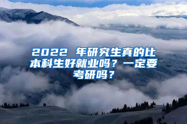 2022 年研究生真的比本科生好就业吗？一定要考研吗？