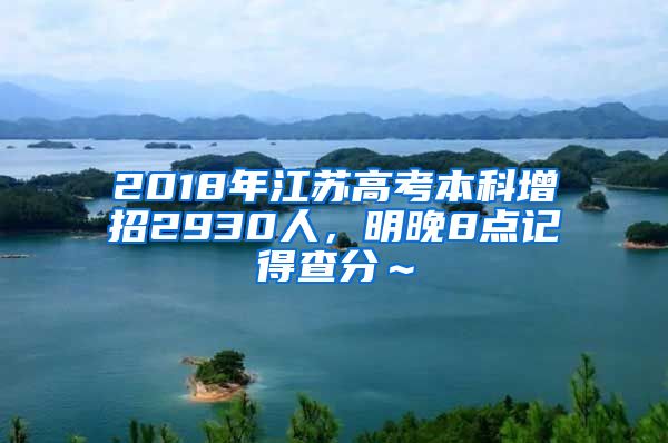 2018年江苏高考本科增招2930人，明晚8点记得查分～