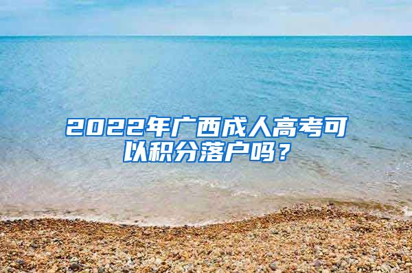 2022年广西成人高考可以积分落户吗？