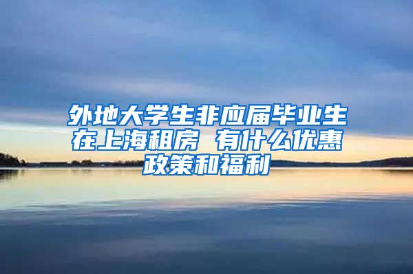 外地大学生非应届毕业生在上海租房 有什么优惠政策和福利