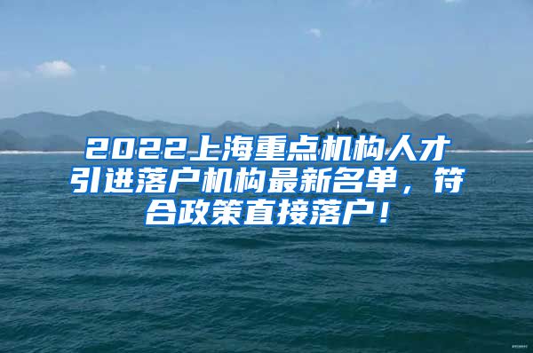 2022上海重点机构人才引进落户机构最新名单，符合政策直接落户！