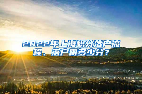 2022年上海积分落户流程、落户需多少分？