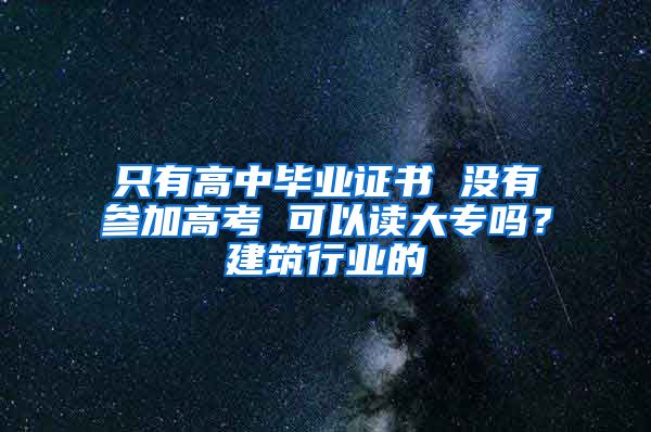 只有高中毕业证书 没有参加高考 可以读大专吗？建筑行业的