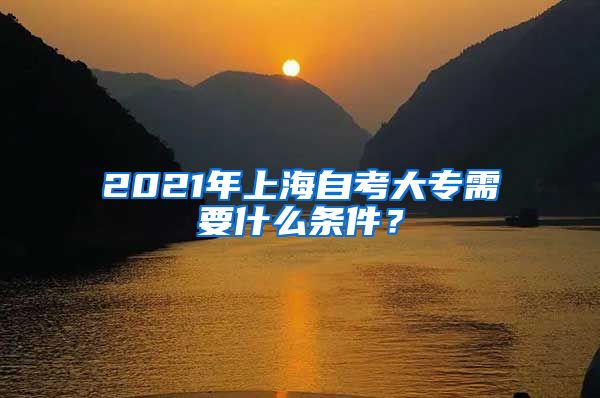 2021年上海自考大专需要什么条件？