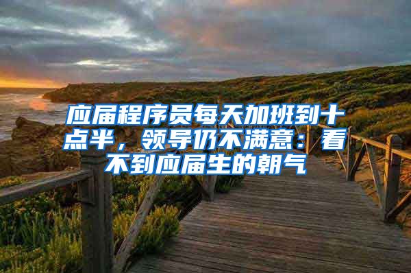 应届程序员每天加班到十点半，领导仍不满意：看不到应届生的朝气