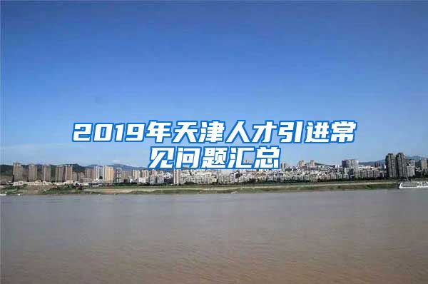 2019年天津人才引进常见问题汇总