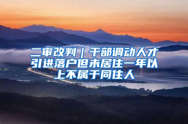 二审改判｜干部调动人才引进落户但未居住一年以上不属于同住人