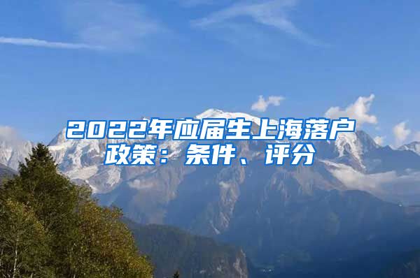 2022年应届生上海落户政策：条件、评分