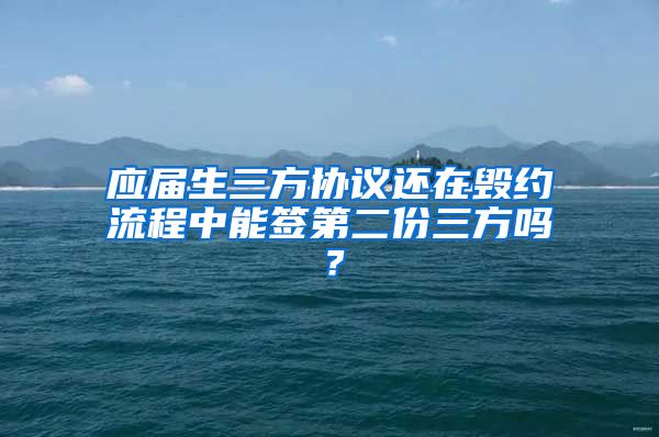 应届生三方协议还在毁约流程中能签第二份三方吗？