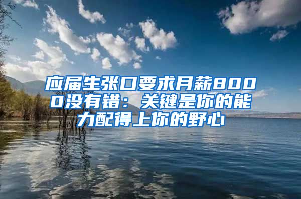 应届生张口要求月薪8000没有错：关键是你的能力配得上你的野心