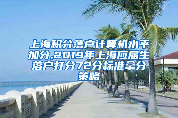 上海积分落户计算机水平加分,2019年上海应届生落户打分72分标准拿分策略