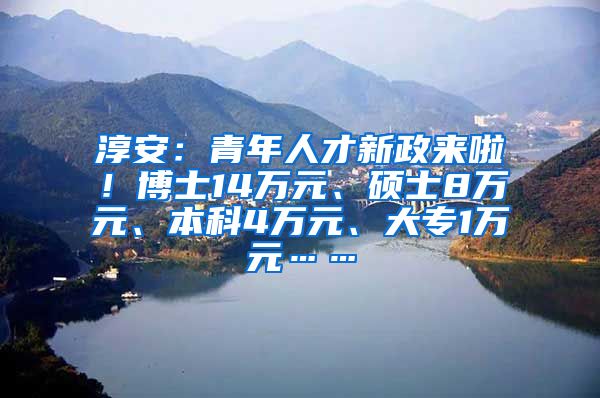 淳安：青年人才新政来啦！博士14万元、硕士8万元、本科4万元、大专1万元……