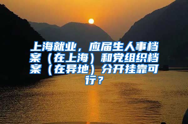 上海就业，应届生人事档案（在上海）和党组织档案（在异地）分开挂靠可行？