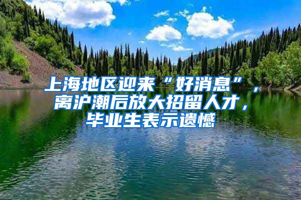 上海地区迎来“好消息”，离沪潮后放大招留人才，毕业生表示遗憾