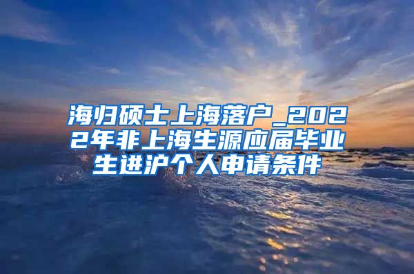 海归硕士上海落户_2022年非上海生源应届毕业生进沪个人申请条件