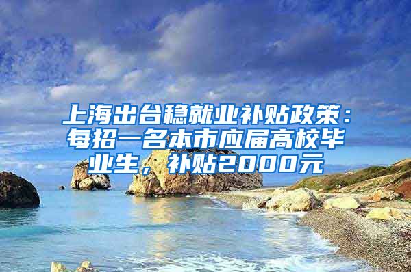 上海出台稳就业补贴政策：每招一名本市应届高校毕业生，补贴2000元