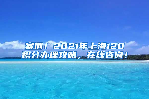 案例！2021年上海120积分办理攻略，在线咨询！