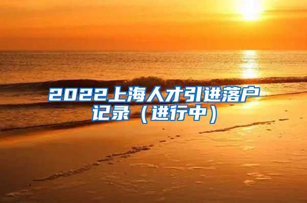 2022上海人才引进落户记录（进行中）