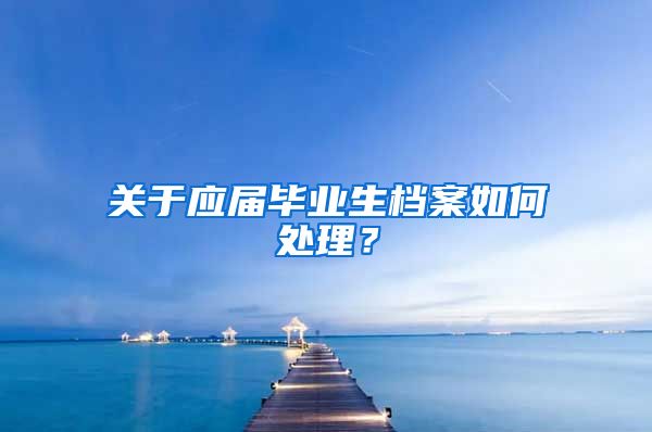 关于应届毕业生档案如何处理？