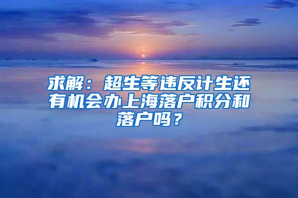 求解：超生等违反计生还有机会办上海落户积分和落户吗？