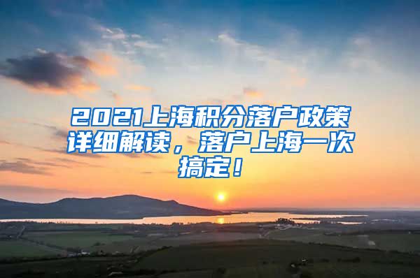 2021上海积分落户政策详细解读，落户上海一次搞定！