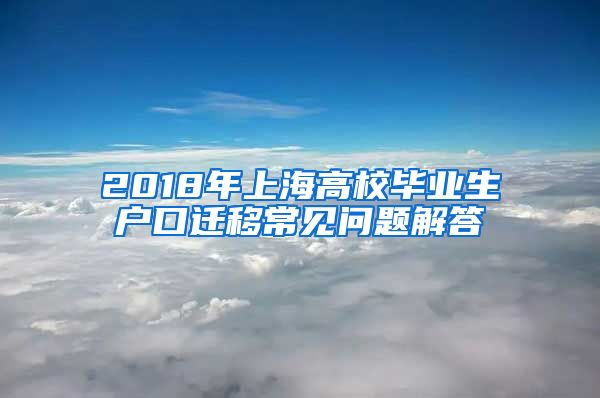 2018年上海高校毕业生户口迁移常见问题解答