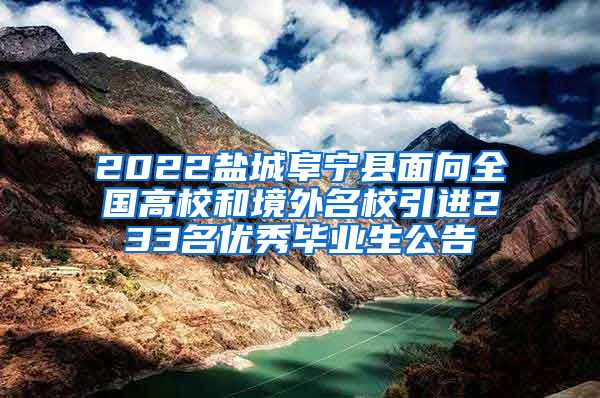 2022盐城阜宁县面向全国高校和境外名校引进233名优秀毕业生公告