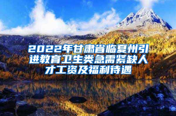 2022年甘肃省临夏州引进教育卫生类急需紧缺人才工资及福利待遇