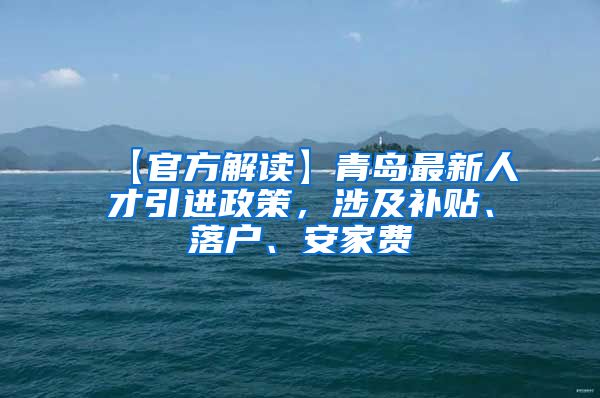 【官方解读】青岛最新人才引进政策，涉及补贴、落户、安家费